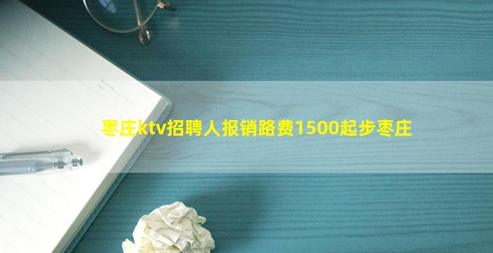 枣庄ktv招聘人报销路费1500起步枣庄